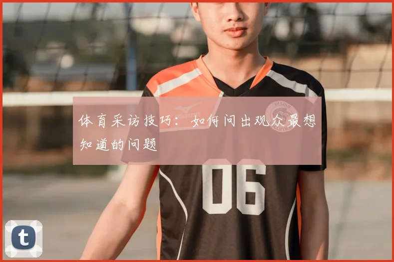 体育采访技巧:如何问出观众最想知道的问题