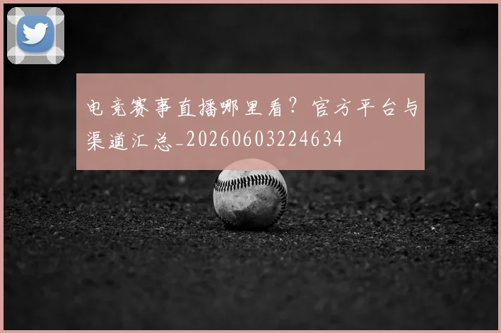 电竞赛事直播哪里看?官方平台与渠道汇总_20260603224634