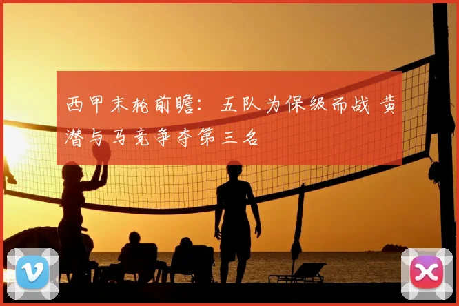 西甲末轮前瞻:五队为保级而战 黄潜与马竞争夺第三名