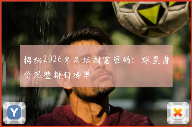 揭秘2026年足坛财富密码:球星身价完整排行榜单