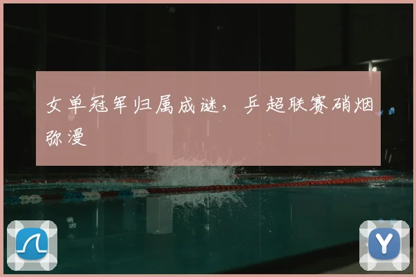 女单冠军归属成谜，乒超联赛硝烟弥漫