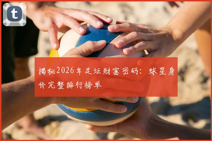 揭秘2026年足坛财富密码:球星身价完整排行榜单