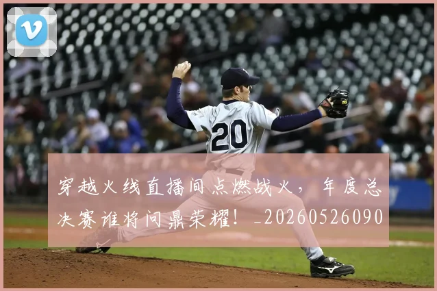 穿越火线直播间点燃战火,年度总决赛谁将问鼎荣耀!_20260526090339