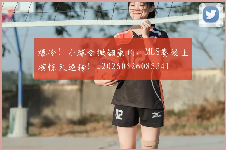 爆冷！小球会掀翻豪门，MLS赛场上演惊天逆转！_20260526085341