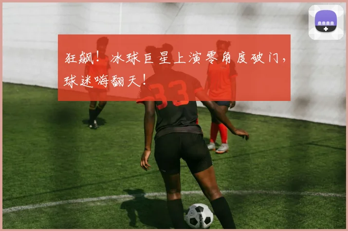狂飙!冰球巨星上演零角度破门,球迷嗨翻天!
