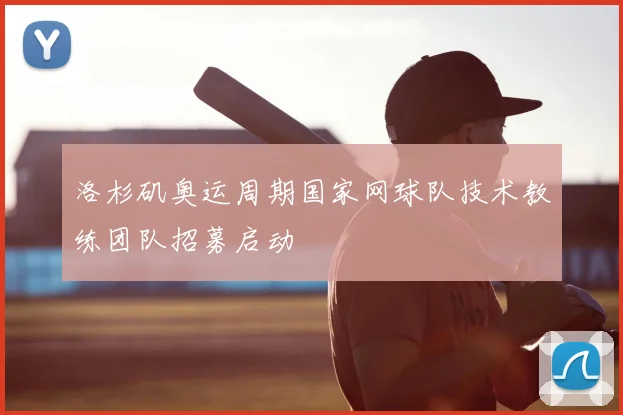 洛杉矶奥运周期国家网球队技术教练团队招募启动
