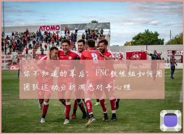 你不知道的幕后：FNC教练组如何用团队运动分析洞悉对手心理