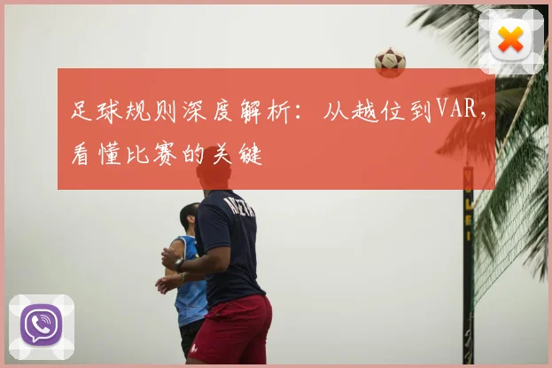 足球规则深度解析:从越位到VAR,看懂比赛的关键