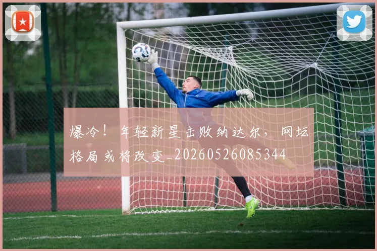 爆冷！年轻新星击败纳达尔，网坛格局或将改变_20260526085344