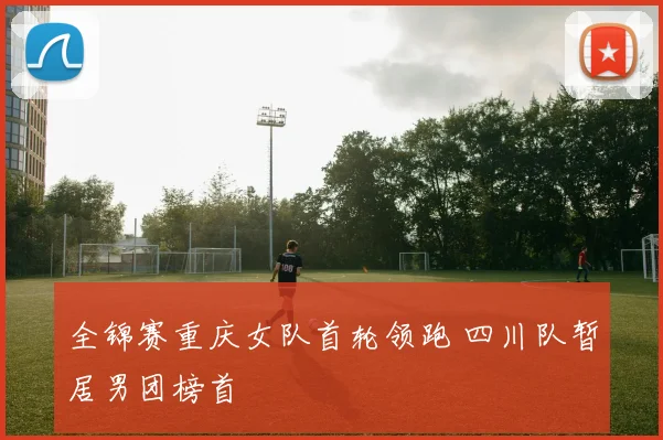 全锦赛重庆女队首轮领跑 四川队暂居男团榜首
