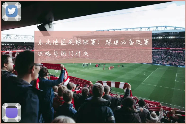 东北地区足球联赛：球迷必备观赛攻略与热门对决
