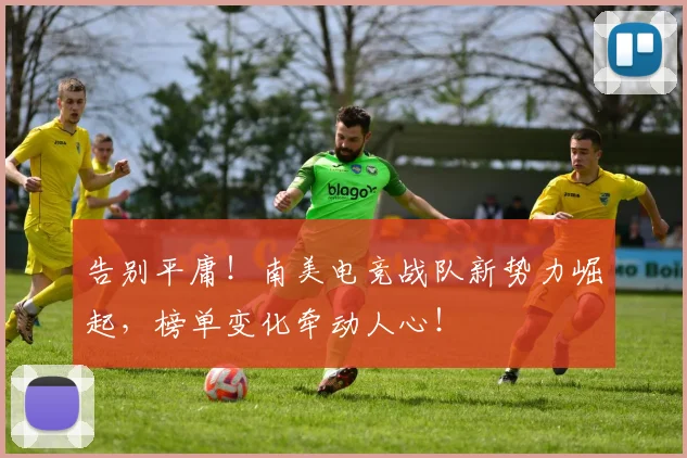 告别平庸！南美电竞战队新势力崛起，榜单变化牵动人心！