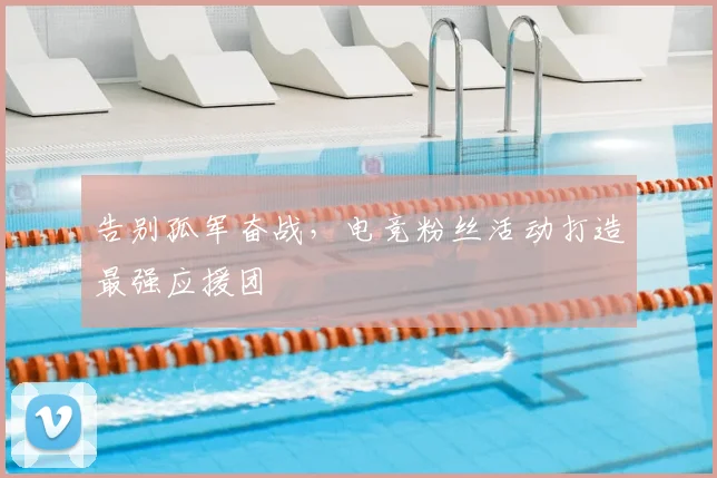 告别孤军奋战，电竞粉丝活动打造最强应援团