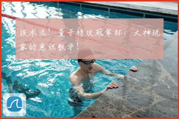 技术流!量子特攻冠军杯,大神玩家的意识教学!