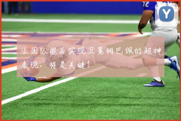 法国队能否实现卫冕姆巴佩的超神表现,将是关键!