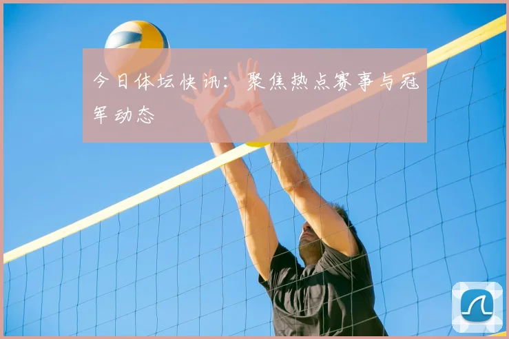 今日体坛快讯：聚焦热点赛事与冠军动态