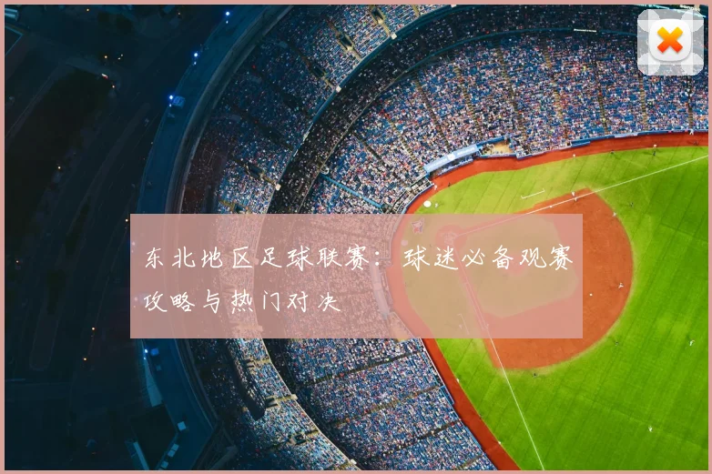 东北地区足球联赛:球迷必备观赛攻略与热门对决