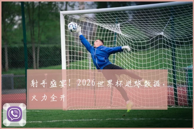 射手盛宴！2026世界杯进球数据，火力全开