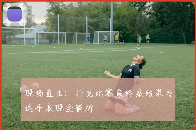 现场直击:扑克比赛最终桌结果与选手表现全解析