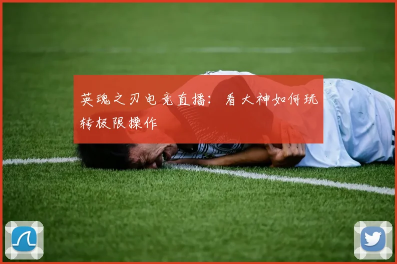 英魂之刃电竞直播:看大神如何玩转极限操作