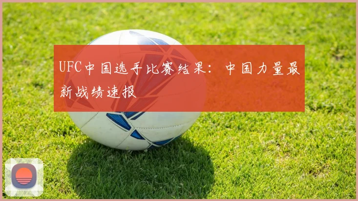 UFC中国选手比赛结果:中国力量最新战绩速报
