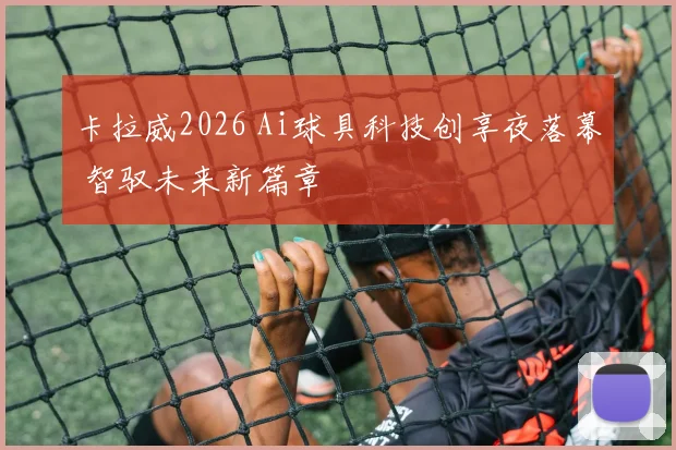 卡拉威2026 Ai球具科技创享夜落幕 智驭未来新篇章