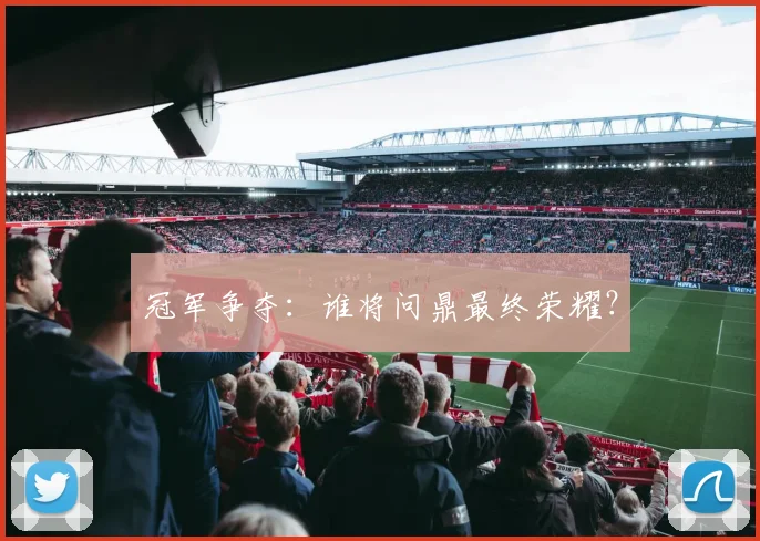 冠军争夺：谁将问鼎最终荣耀？