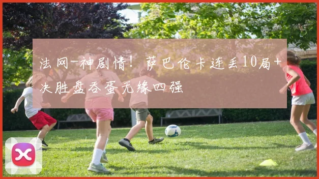 法网-神剧情！萨巴伦卡连丢10局+决胜盘吞蛋无缘四强