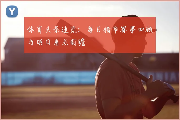 体育头条速览：每日精华赛事回顾与明日看点前瞻
